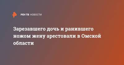 Зарезавшего дочь и ранившего ножом жену арестовали в Омской области - ren.tv - Омская обл.