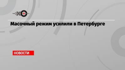 Масочный режим усилили в Петербурге - echo.msk.ru - Санкт-Петербург