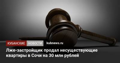 Лже-застройщик продал несуществующие квартиры в Сочи на 30 млн рублей - kubnews.ru - Сочи - Краснодарский край - Кемерово