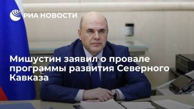 Михаил Мишустин - Мишустин заявил, что программа развития Северного Кавказа не дала ощутимых результатов - smartmoney.one - окр. Скфо
