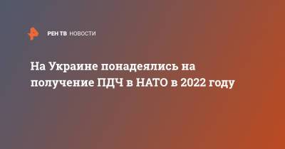 Дмитрий Кулеба - На Украине понадеялись на получение ПДЧ в НАТО в 2022 году - ren.tv - Украина