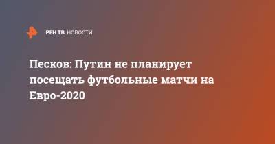 Владимир Путин - Дмитрий Песков - Станислав Черчесов - На Евро - Песков: Путин не планирует посещать футбольные матчи на Евро-2020 - ren.tv