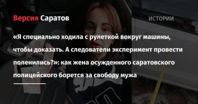 «Я специально ходила с рулеткой вокруг машины, чтобы доказать. А следователи эксперимент провести поленились?»: как жена осужденного саратовского полицейского борется за свободу мужа - nversia.ru