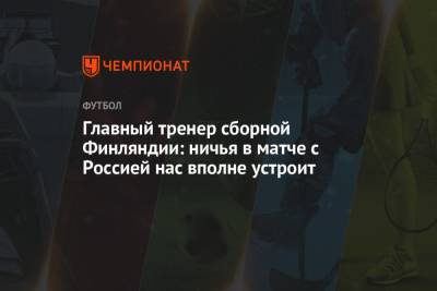 Андрей Панков - Главный тренер сборной Финляндии: ничья в матче с Россией нас вполне устроит - championat.com - Санкт-Петербург - Финляндия - Дания