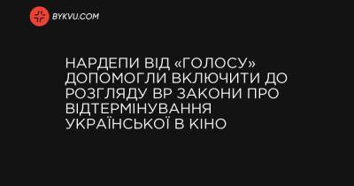 Нардепи від «Голосу» допомогли включити до розгляду ВР закони про відтермінування української в кіно - bykvu.com
