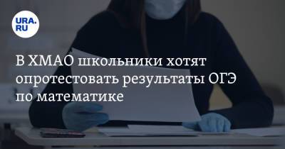 В ХМАО школьники хотят опротестовать результаты ОГЭ по математике - ura.news - Югра