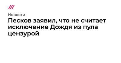 Дмитрий Песков - Песков объяснил исключение Дождя из пула Кремля призывами к «незаконным акциям» - tvrain.ru - Москва