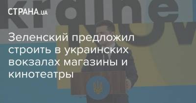 Владимир Зеленский - Зеленский предложил строить в украинских вокзалах магазины и кинотеатры - strana.ua