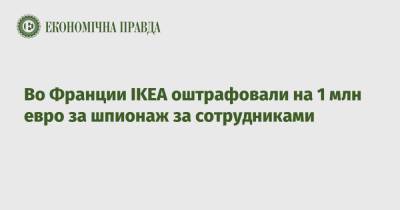 Во Франции - Во Франции IKEA оштрафовали на 1 млн евро за шпионаж за сотрудниками - epravda.com.ua