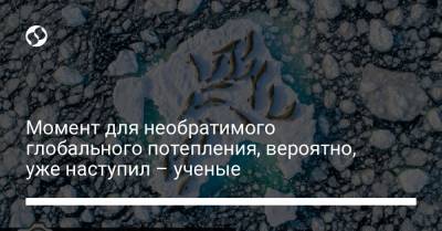 Момент для необратимого глобального потепления, вероятно, уже наступил – ученые - liga.net - Украина