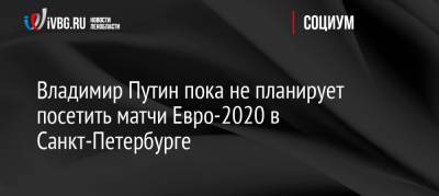 Владимир Путин - Дмитрий Песков - Станислав Черчесов - Владимир Путин пока не планирует посетить матчи Евро-2020 в Санкт-Петербурге - ivbg.ru - Россия - Ленинградская обл. - Санкт-Петербург - Финляндия