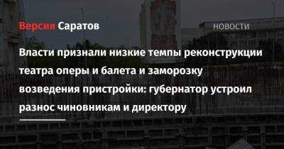 Валерий Радаев - Власти признали низкие темпы реконструкции театра оперы и балета и заморозку возведения пристройки: губернатор устроил разнос чиновникам и директору - nversia.ru - Москва - Саратовская обл. - Саратов