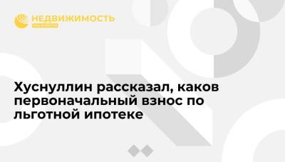 Марат Хуснуллин - Хуснуллин рассказал, каков первоначальный взнос по льготной ипотеке - realty.ria.ru - Москва - Россия - Санкт-Петербург