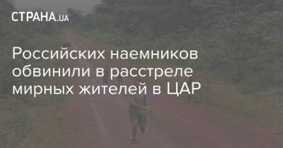 Российских наемников обвинили в расстреле мирных жителей в ЦАР - strana.ua