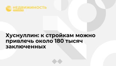 Марат Хуснуллин - Александр Калашников - Хуснуллин: к стройкам можно привлечь около 180 тысяч заключенных - realty.ria.ru - Москва - Россия