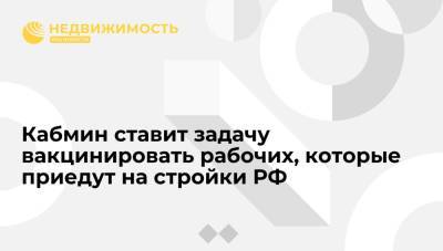 Марат Хуснуллин - Кабмин ставит задачу вакцинировать рабочих, которые приедут на стройки РФ - realty.ria.ru - Москва - Россия