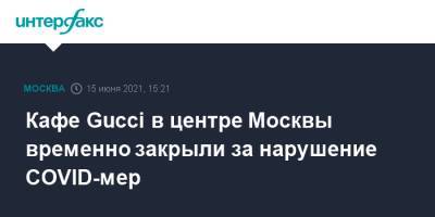 Кафе Gucci в центре Москвы временно закрыли за нарушение COVID-мер - interfax.ru - Москва