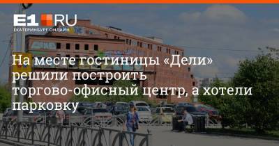 Евгений Куйвашев - Артем Устюжанин - На месте гостиницы «Дели» решили построить торгово-офисный центр, а хотели парковку - e1.ru - Екатеринбург