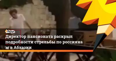 Директор пансионата раскрыл подробности стрельбы пороссиянам вАбхазии - ridus.ru - Апсны