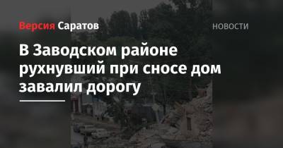 В Заводском районе рухнувший при сносе дом завалил дорогу - nversia.ru - Саратов