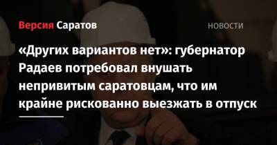 Валерий Радаев - «Других вариантов нет»: губернатор Радаев потребовал внушать непривитым саратовцам, что им крайне рискованно выезжать в отпуск - nversia.ru - Москва - Санкт-Петербург - Московская обл.