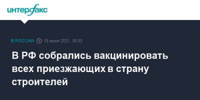 Марат Хуснуллин - В РФ собрались вакцинировать всех приезжающих в страну строителей - interfax.ru - Москва