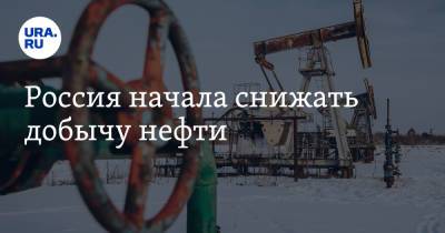 Россия начала снижать добычу нефти - ura.news