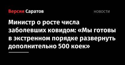 Олег Костин - Министр о росте числа заболевших ковидом: «Мы готовы в экстренном порядке развернуть дополнительно 500 коек» - nversia.ru - Саратовская обл.
