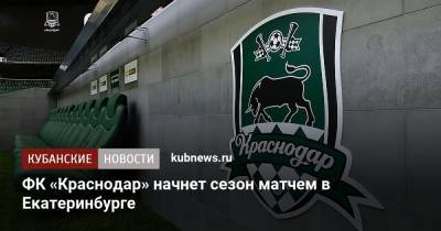 ФК «Краснодар» начнет сезон матчем в Екатеринбурге - kubnews.ru - Краснодарский край - Краснодар - Екатеринбург
