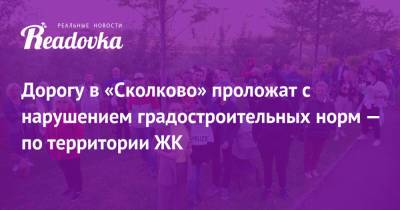 Дорогу в «Сколково» проложат с нарушением градостроительных норм — по территории ЖК - readovka.ru - Сколково - район Одинцовский