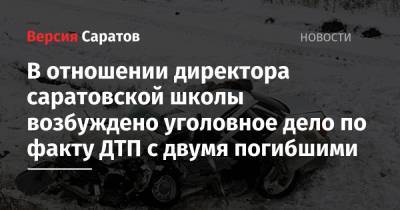 В отношении директора саратовской школы возбуждено уголовное дело по факту ДТП с двумя погибшими - nversia.ru - Саратовская обл. - Саратов - Волгоград