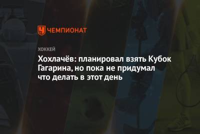 Александр Хохлачев - Хохлачёв: планировал взять Кубок Гагарина, но пока не придумал, что делать в этот день - championat.com