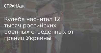 Линда Анн - Дмитрий Кулеба - Кулеба насчитал 12 тысяч российских военных отведенных от границ Украины - strana.ua - Швеция