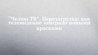 “Челны ТВ”. Перезагрузка: как телевидение заиграло новыми красками - chelny-izvest.ru