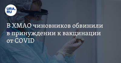В ХМАО чиновников обвинили в принуждении к вакцинации от COVID - ura.news - Югра - Нягань