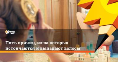 Пять причин, из-за которых истончаются и выпадают волосы - ridus.ru