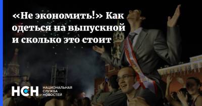 Александр Васильев - «Не экономить!» Как одеться на выпускной и сколько это стоит - nsn.fm - Москва - Воронеж - Челябинск - Ижевск