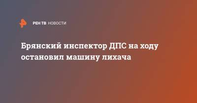 Брянский инспектор ДПС на ходу остановил машину лихача - ren.tv - Брянск
