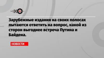 Зарубежные издания на своих полосах пытаются ответить на вопрос, какой из сторон выгоднее встреча Путина и Байдена. - echo.msk.ru - New York - Иран