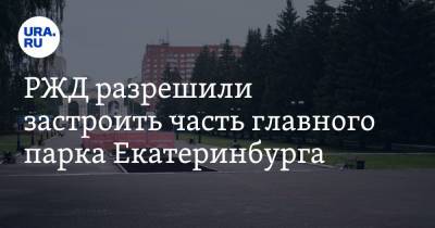 РЖД разрешили застроить часть главного парка Екатеринбурга. Фото - ura.news - Екатеринбург - Свердловская обл.