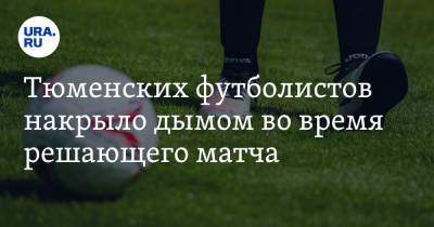 Тюменских футболистов накрыло дымом во время решающего матча - ura.news - Тюмень - Ульяновская