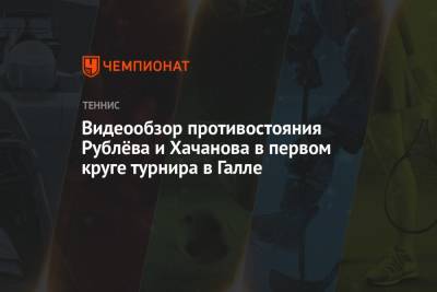Карен Хачанов - Андрей Рублев - Видеообзор противостояния Рублёва и Хачанова в первом круге турнира в Галле - championat.com