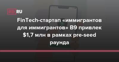 FinTech-стартап «иммигрантов для иммигрантов» B9 привлек $1,7 млн в рамках pre-seed раунда - rb.ru