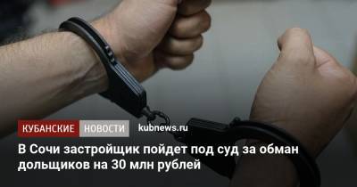 В Сочи застройщик пойдет под суд за обман дольщиков на 30 млн рублей - kubnews.ru - Сочи - Краснодарский край - Кемерово