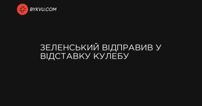 Зеленський відправив у відставку Кулебу - bykvu.com - Украина