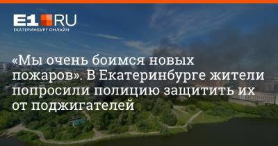 «Мы очень боимся новых пожаров». В Екатеринбурге жители попросили полицию защитить их от поджигателей - e1.ru - Екатеринбург