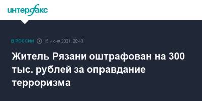 Житель Рязани оштрафован на 300 тыс. рублей за оправдание терроризма - interfax.ru - Москва - Рязанская обл. - Рязань
