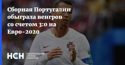 Криштиану Роналду - На Евро - Сборная Португалии обыграла венгров со счетом 3:0 на Евро-2020 - nsn.fm - Венгрия - Португалия