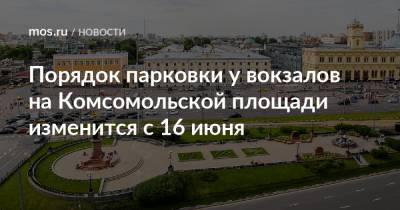 Порядок парковки у вокзалов на Комсомольской площади изменится с 16 июня - mos.ru - Москва