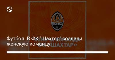 Футбол. В ФК "Шахтер" создали женскую команду - liga.net